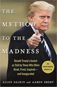 The Method to the Madness: Donald Trump's Ascent as Told by Those Who Were Hired, Fired, Inspired--and Inaugurated