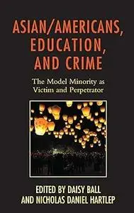 Asian/Americans, Education, and Crime: The Model Minority as Victim and Perpetrator