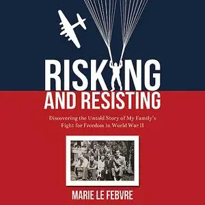 «Risking and Resisting: Discovering the Untold Story of My Family’s Fight for Freedom in World War II» by Marie LeFebvre