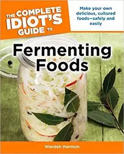 The Complete Idiot's Guide to Fermenting Foods: Make Your Own Delicious, Cultured Foods — Safely and Easily