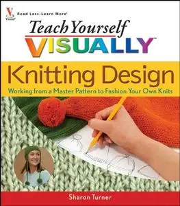Teach Yourself Visually Knitting Design: Working from a Master Pattern to Fashion Your Own Knits  [Repost]