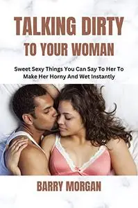 TALKING DIRTY TO YOUR WOMAN: SWEET SEXY THINGS YOU CAN SAY TO HER TO MAKE HER HORNY AND WET INSTANTLY