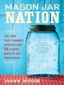 Mason Jar Nation: The Jars that Changed America and 50 Clever Ways to Use Them Today