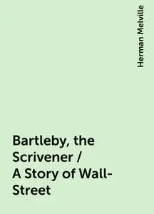 «Bartleby, the Scrivener / A Story of Wall-Street» by Herman Melville