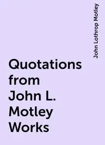«Quotations from John L. Motley Works» by John Lothrop Motley