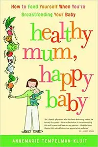 Healthy Mum, Happy Baby: How to Feed Yourself When You're Breastfeeding Your Baby