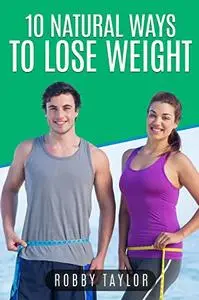 10 Natural Ways To Lose Weight : Lose Weight In A Week And Feel Better Than You Have In Years.