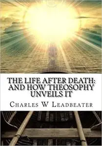 The Life After Death: And How Theosophy Unveils It