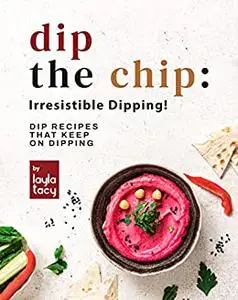 Dip the Chip: Irresistible Dipping!: Dip Recipes that Keep on Dipping