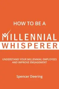 How to Be a Millennial Whisperer: Understand Your Millennial Employees and Improve Engagement