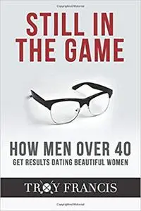 Still In The Game: How Men Over 40 Get Results Dating Beautiful Women