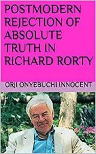 Postmodern Rejection of Absolute Truth in Richard Rorty