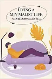 Living a Minimalist Life: How to Create A Minimalist Home