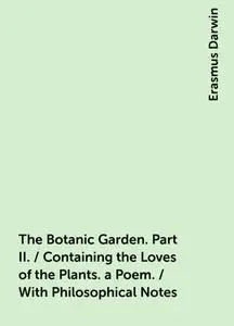 «The Botanic Garden. Part II. / Containing the Loves of the Plants. a Poem. / With Philosophical Notes» by Erasmus Darwi