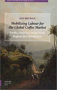 Mobilizing Labour for the Global Coffee Market: Profits from an Unfree Work Regime in Colonial Java