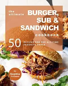 The Ultimate Burger, Sub & Sandwich Cookbook: 50 Recipes for the All-Time Favorite Snack