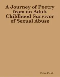 «A Journey of Poetry from an Adult Childhood Survivor of Sexual Abuse» by Debra Monk