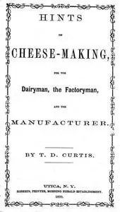 «Hints on cheese-making, for the dairyman, the factoryman, and the manufacturer» by T.D. Curtis