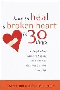 How to Heal a Broken Heart in 30 Days: A Day-By-Day Guide to Saying Goodbye and Getting on with Your Life