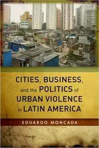 Cities, Business, and the Politics of Urban Violence in Latin America