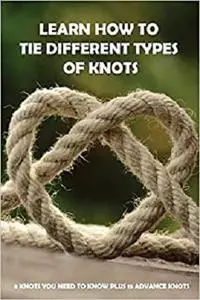 Learn How To Tie Different Types Of Knots: 8 Knots You Need To Know Plus 15 Advance Knots: Knotting Cord