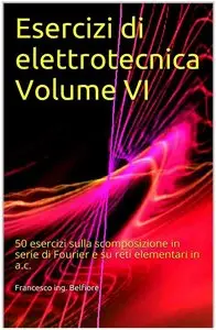 Francesco ing. Belfiore - Esercizi di elettrotecnica Volume VI: 50 esercizi sulla scomposizione in serie di Fourier...