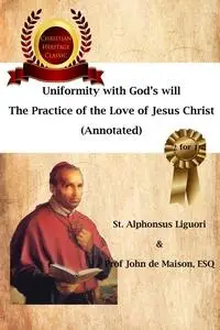 «Uniformity with God's Will, The Practice of the Love of Jesus Christ (Annotated)» by Prof John de, St. Alphonsus Liguor