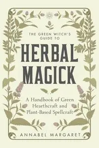 The Green Witch's Guide to Herbal Magick: A Handbook of Green Hearthcraft and Plant-Based Spellcraft