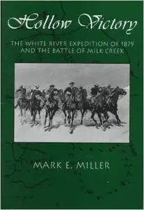 Hollow Victory: The White River Expedition of 1879 and the Battle of Milk Creek by Mark E. Miller
