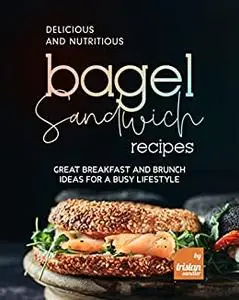 Delicious and Nutritious Bagel Sandwich Recipes: Great Breakfast and Brunch Ideas for A Busy Lifestyle