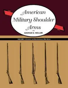 American Military Shoulder Arms, Volume I: Colonial and Revolutionary War Arms