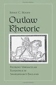 Outlaw Rhetoric: Figuring Vernacular Eloquence in Shakespeare’s England