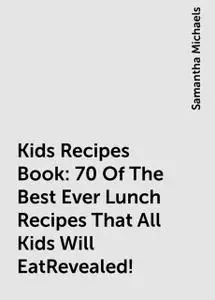 «Kids Recipes Book: 70 Of The Best Ever Lunch Recipes That All Kids Will EatRevealed!» by Samantha Michaels