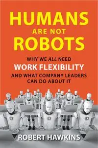 Humans Are Not Robots: Why We All Need Work Flexibility and What Company Leaders Can Do About It