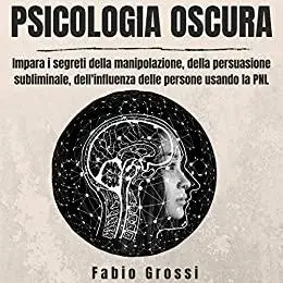 PSICOLOGIA OSCURA: Impara i segreti della manipolazione, della persuasione subliminale