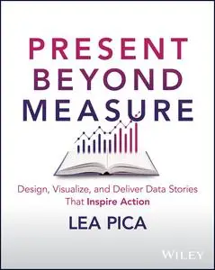 Present Beyond Measure: Design, Visualize, and Deliver Data Stories That Inspire Action