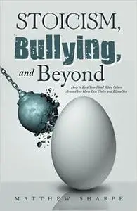 Stoicism, Bullying, and Beyond: How to Keep Your Head When Others Around You Have Lost Theirs and Blame You