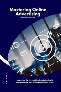 Mastering Online Advertising: Strategies, Tactics, and Tools to Drive Traffic, Convert Leads, and Skyrocket Business Profits