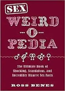 Sex Weird-o-Pedia: The Ultimate Book of Shocking, Scandalous, and Incredibly Bizarre Sex Facts