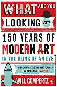 What Are You Looking At?: The Surprising, Shocking, and Sometimes Strange Story of 150 Years of Modern Art