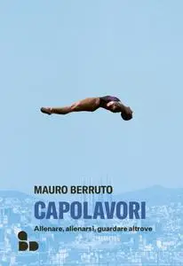 Mauro Berruto - Capolavori. Allenare, allenarsi, guardare altrove