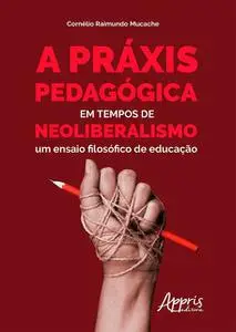 «A Práxis Pedagógica em Tempos de Neoliberalismo» by Cornélio Raimundo Mucache