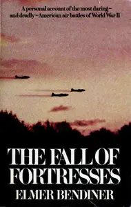 The Fall of Fortresses: A Personal Account of the Most Daring and Deadly American Air Battles of World War II