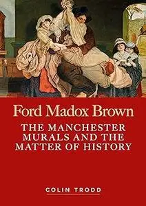 Ford Madox Brown: The Manchester murals and the matter of history