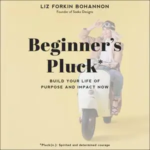 «Beginner’s Pluck: Build Your Life of Purpose and Impact Now» by Liz Forkin Bohannon