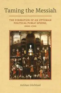 Taming the Messiah: The Formation of an Ottoman Political Public Sphere, 1600–1700