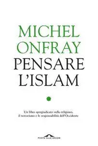 Michel Onfray - Pensare l'Islam. Un libro spregiudicato sulla religione, il terrorismo e le responsabilità dell'Occidente