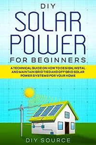 Diy Solar Power for Beginners: a Technical Guide on How to Design, Install and Maintain Grid Tied and Off Grid Solar Power Syst