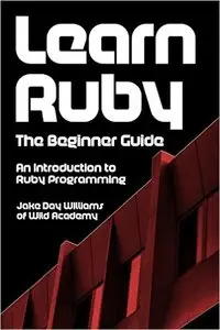 Learn Ruby: The Beginner Guide: An Introduction to Ruby Programming