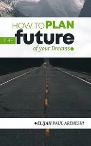 «How to Plan the Future of Your Dreams» by Paul Areneshi Elijah